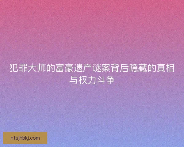 犯罪大师的富豪遗产谜案背后隐藏的真相与权力斗争