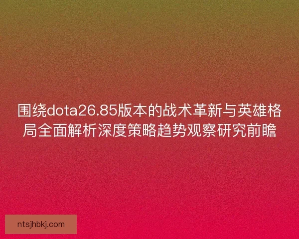 围绕dota26.85版本的战术革新与英雄格局全面解析深度策略趋势观察研究前瞻