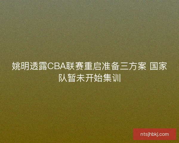姚明透露CBA联赛重启准备三方案 国家队暂未开始集训