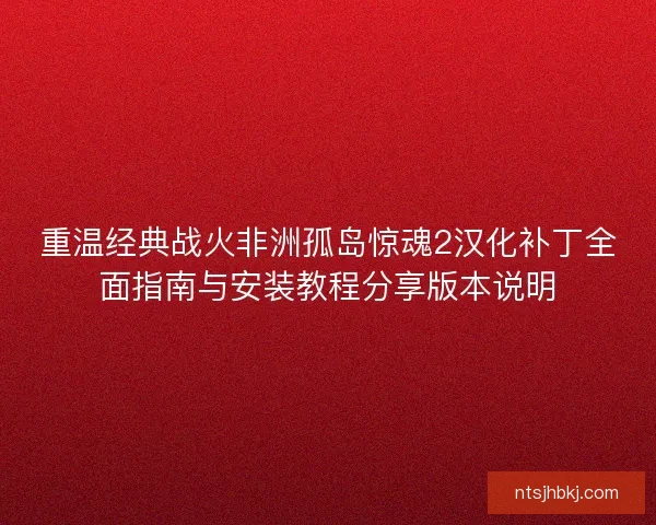 重温经典战火非洲孤岛惊魂2汉化补丁全面指南与安装教程分享版本说明