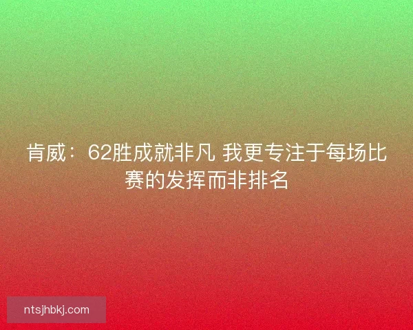 肯威：62胜成就非凡 我更专注于每场比赛的发挥而非排名