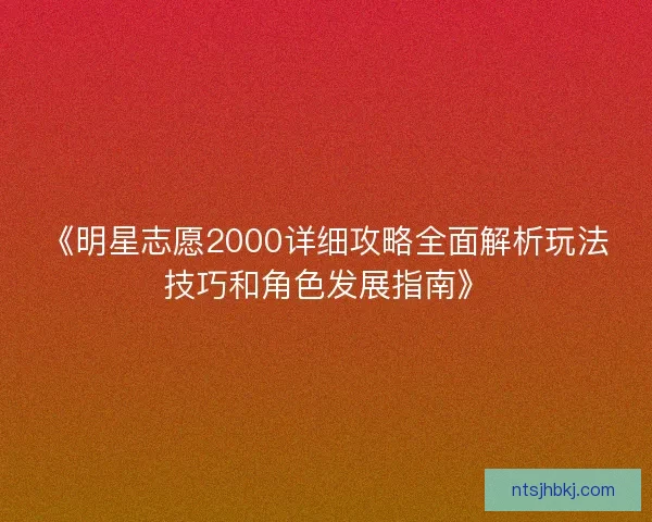 《明星志愿2000详细攻略全面解析玩法技巧和角色发展指南》