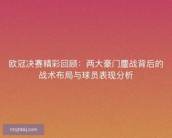 欧冠决赛精彩回顾：两大豪门鏖战背后的战术布局与球员表现分析