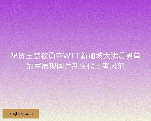 祝贺王楚钦勇夺WTT新加坡大满贯男单冠军展现国乒新生代王者风范