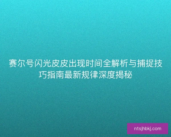 赛尔号闪光皮皮出现时间全解析与捕捉技巧指南最新规律深度揭秘